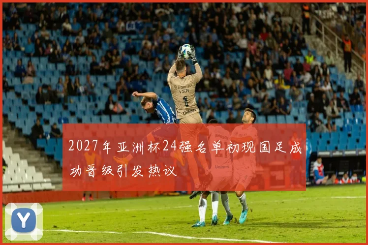 2027年亚洲杯24强名单初现国足成功晋级引发热议