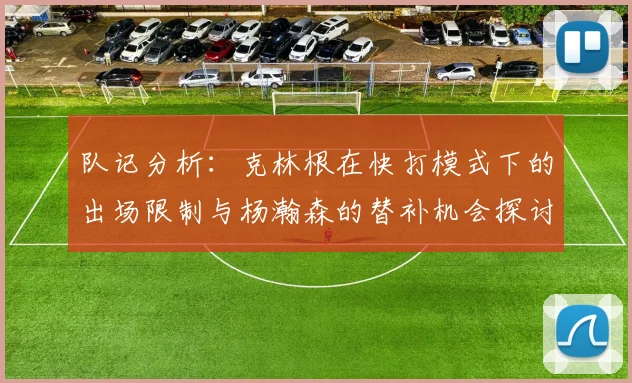 队记分析：克林根在快打模式下的出场限制与杨瀚森的替补机会探讨