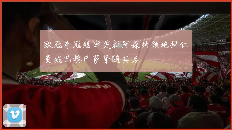 欧冠夺冠赔率更新阿森纳领跑拜仁曼城巴黎巴萨紧随其后