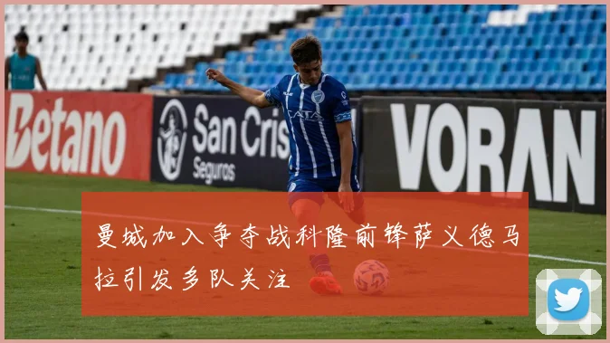 曼城加入争夺战科隆前锋萨义德马拉引发多队关注