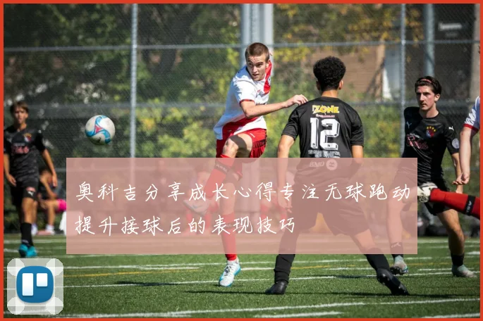 奥科吉分享成长心得专注无球跑动提升接球后的表现技巧