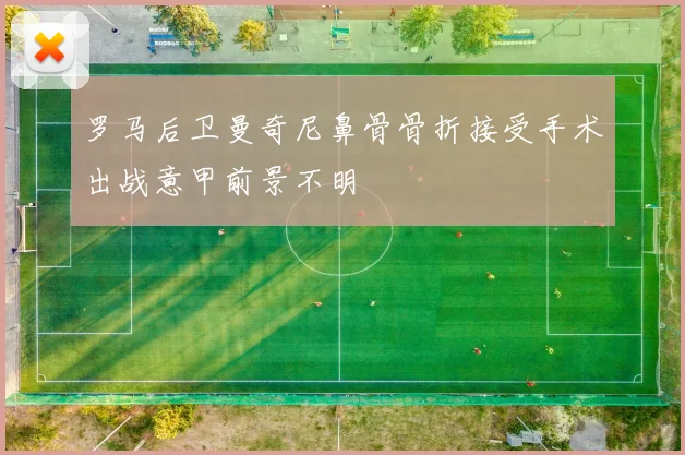 罗马后卫曼奇尼鼻骨骨折接受手术出战意甲前景不明
