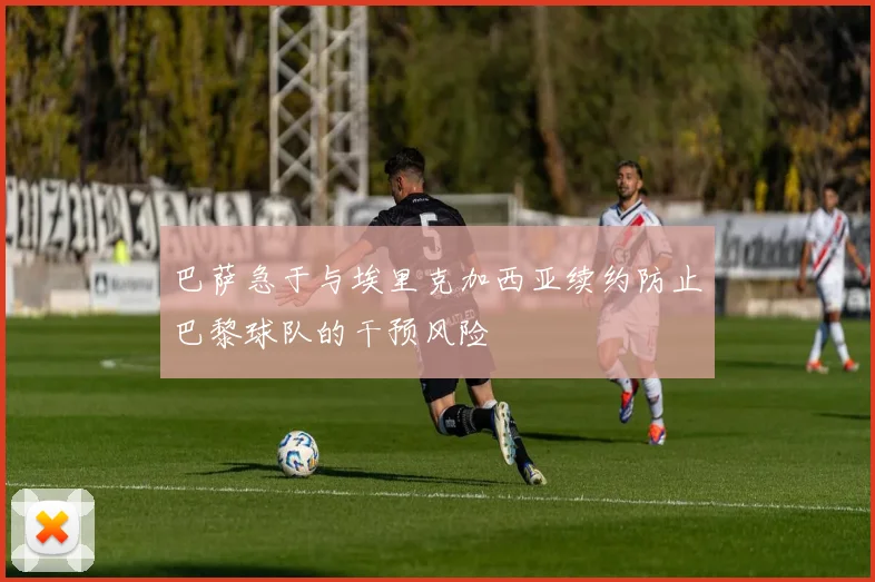 巴萨急于与埃里克加西亚续约防止巴黎球队的干预风险