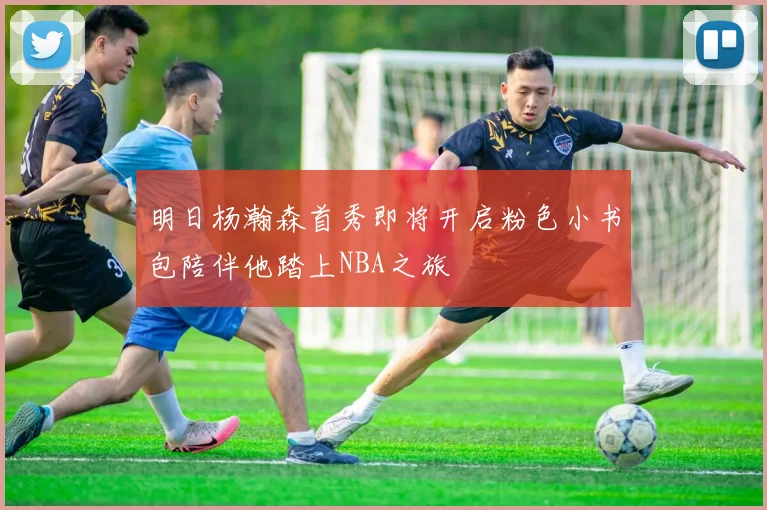 明日杨瀚森首秀即将开启粉色小书包陪伴他踏上NBA之旅