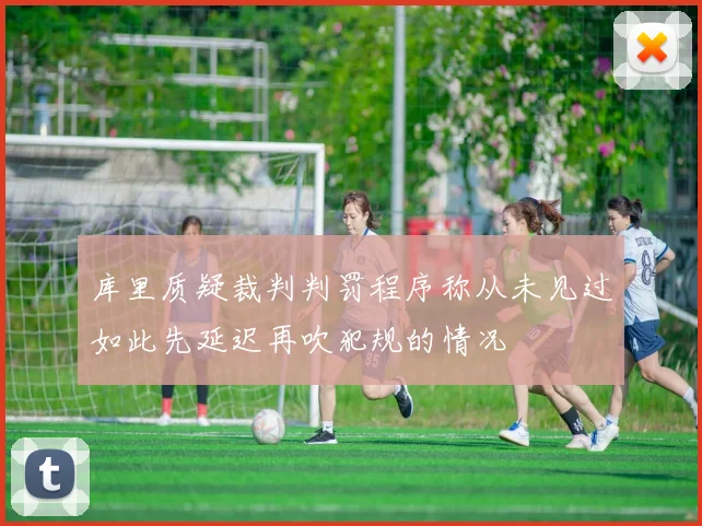 库里质疑裁判判罚程序称从未见过如此先延迟再吹犯规的情况