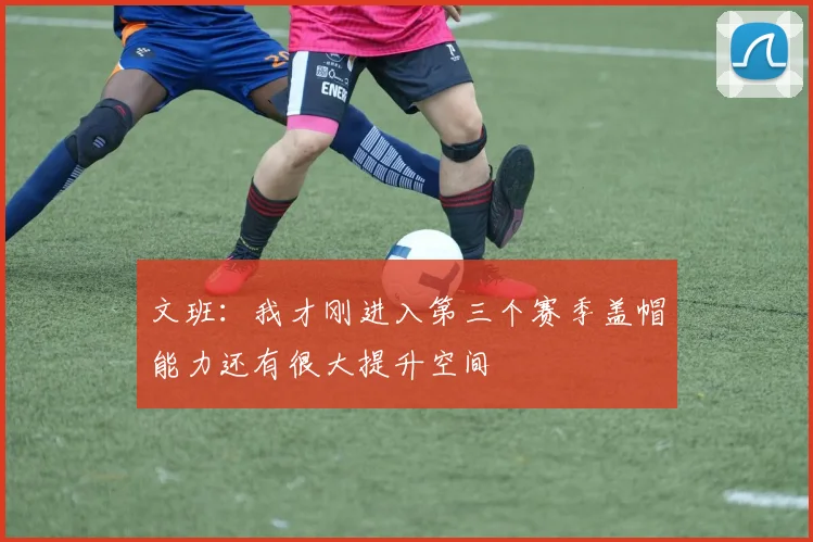 文班：我才刚进入第三个赛季盖帽能力还有很大提升空间