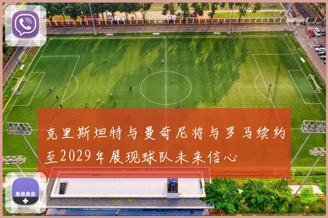 克里斯坦特与曼奇尼将与罗马续约至2029年展现球队未来信心
