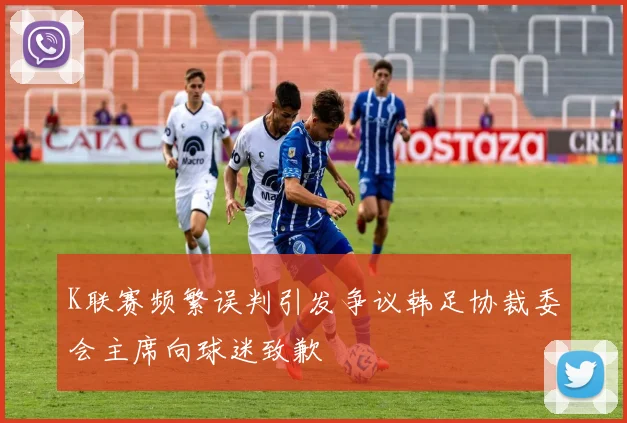 K联赛频繁误判引发争议韩足协裁委会主席向球迷致歉