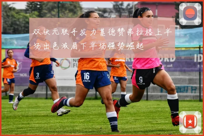 双状元联手发力基德赞弗拉格上半场出色浓眉下半场强势崛起