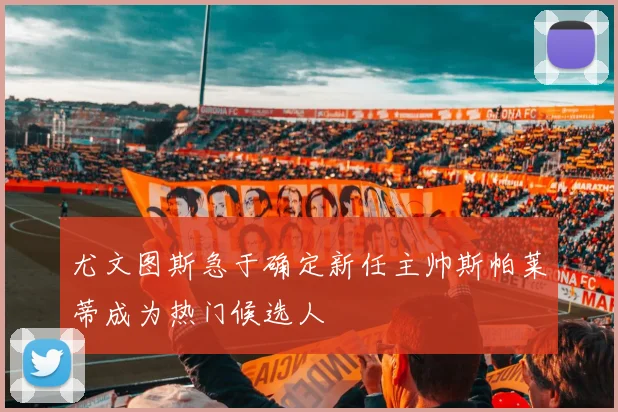 尤文图斯急于确定新任主帅斯帕莱蒂成为热门候选人