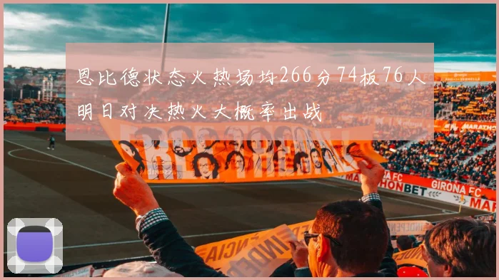恩比德状态火热场均266分74板76人明日对决热火大概率出战
