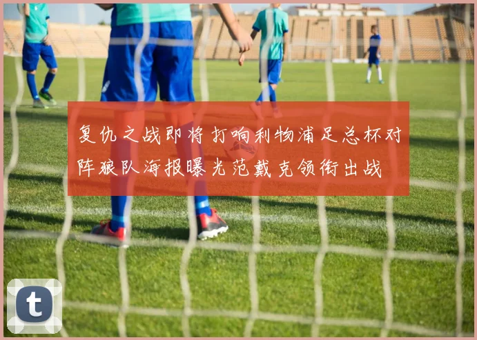 复仇之战即将打响利物浦足总杯对阵狼队海报曝光范戴克领衔出战