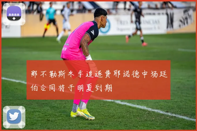 那不勒斯冬季追逐费耶诺德中场廷伯合同将于明夏到期
