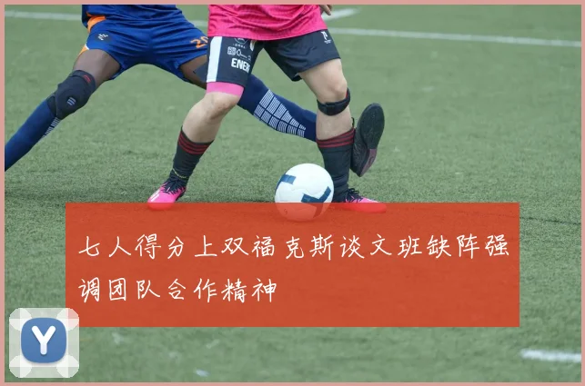 七人得分上双福克斯谈文班缺阵强调团队合作精神