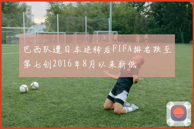 巴西队遭日本逆转后FIFA排名跌至第七创2016年8月以来新低