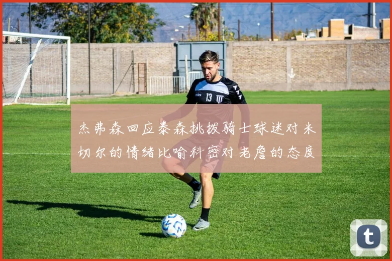 杰弗森回应泰森挑拨骑士球迷对米切尔的情绪比喻科密对老詹的态度