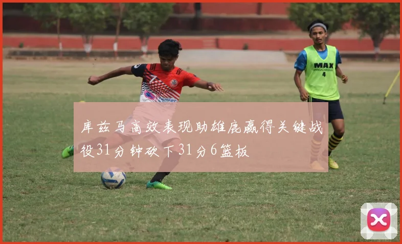 库兹马高效表现助雄鹿赢得关键战役31分钟砍下31分6篮板