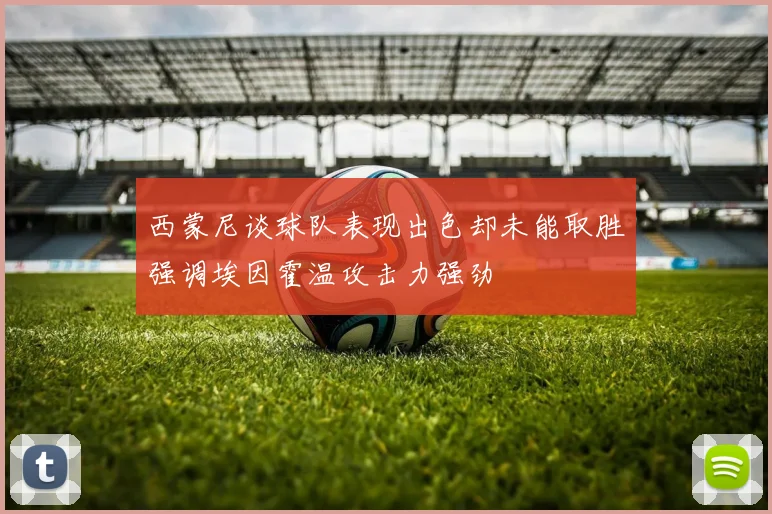 西蒙尼谈球队表现出色却未能取胜强调埃因霍温攻击力强劲