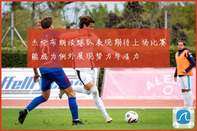 杰伦布朗谈球队表现期待上场比赛能成为例外展现努力与活力