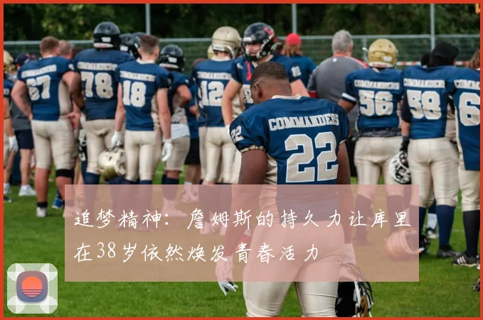 追梦精神：詹姆斯的持久力让库里在38岁依然焕发青春活力