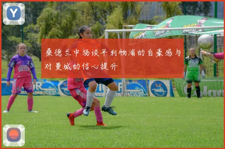 桑德兰中场谈平利物浦的自豪感与对曼城的信心提升