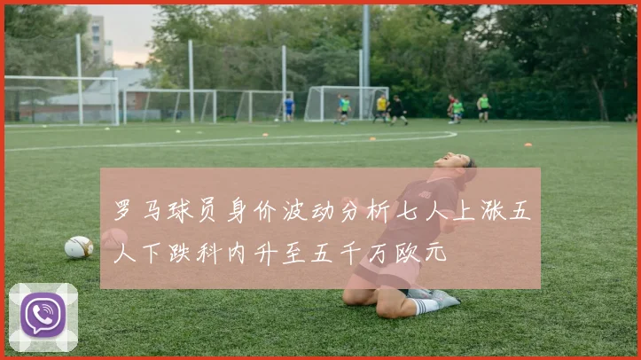 罗马球员身价波动分析七人上涨五人下跌科内升至五千万欧元