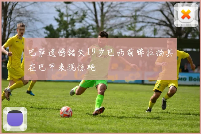 巴萨遗憾错失19岁巴西前锋拉扬其在巴甲表现惊艳