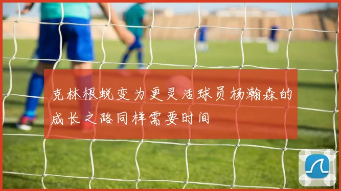 克林根蜕变为更灵活球员杨瀚森的成长之路同样需要时间