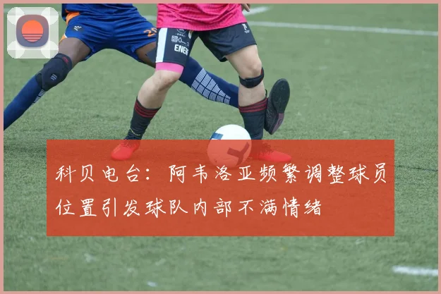 科贝电台：阿韦洛亚频繁调整球员位置引发球队内部不满情绪