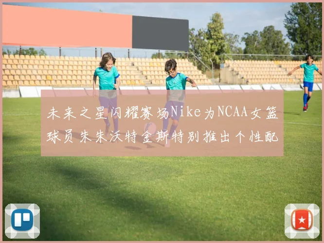 未来之星闪耀赛场Nike为NCAA女篮球员朱朱沃特金斯特别推出个性配色球鞋