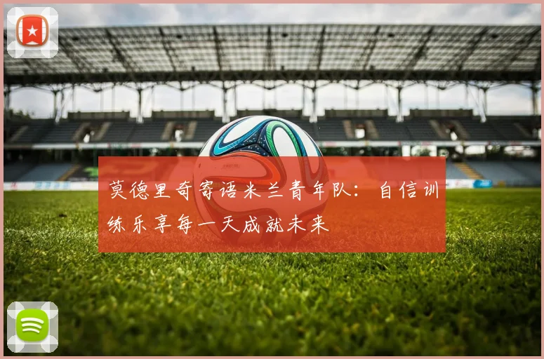 莫德里奇寄语米兰青年队：自信训练乐享每一天成就未来