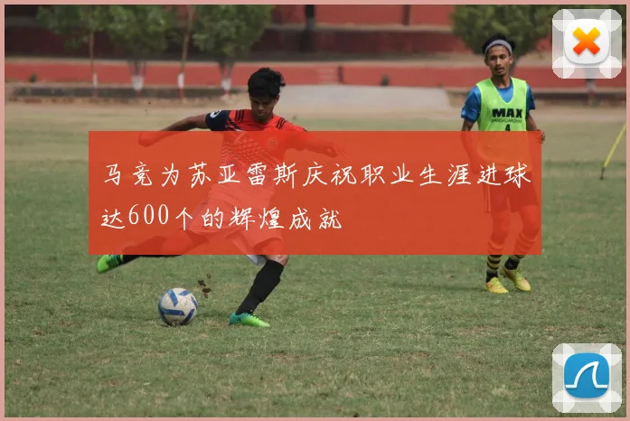 马竞为苏亚雷斯庆祝职业生涯进球达600个的辉煌成就