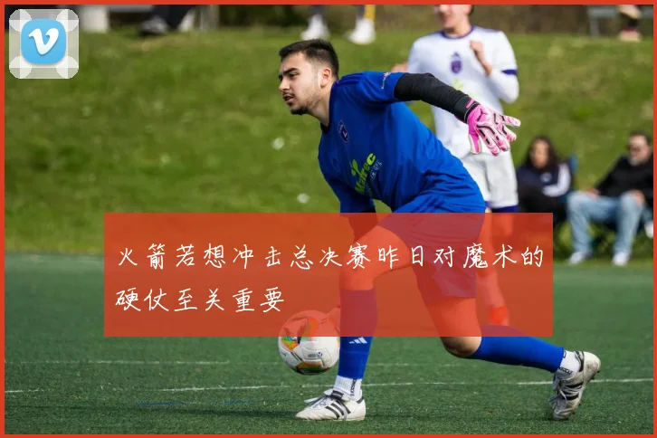 火箭若想冲击总决赛昨日对魔术的硬仗至关重要