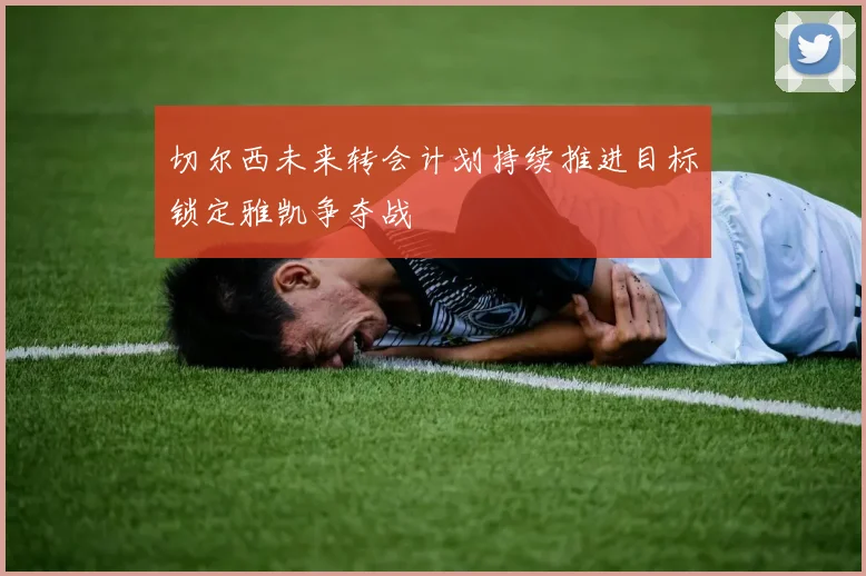 切尔西未来转会计划持续推进目标锁定雅凯争夺战