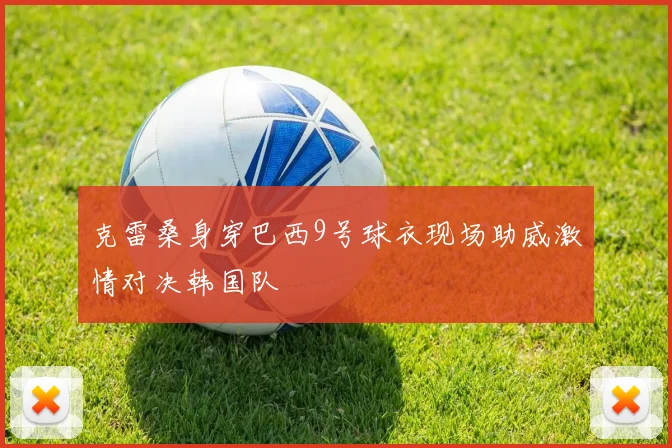克雷桑身穿巴西9号球衣现场助威激情对决韩国队