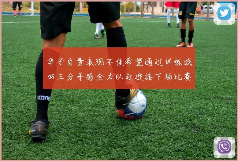 华子自责表现不佳希望通过训练找回三分手感全力以赴迎接下场比赛