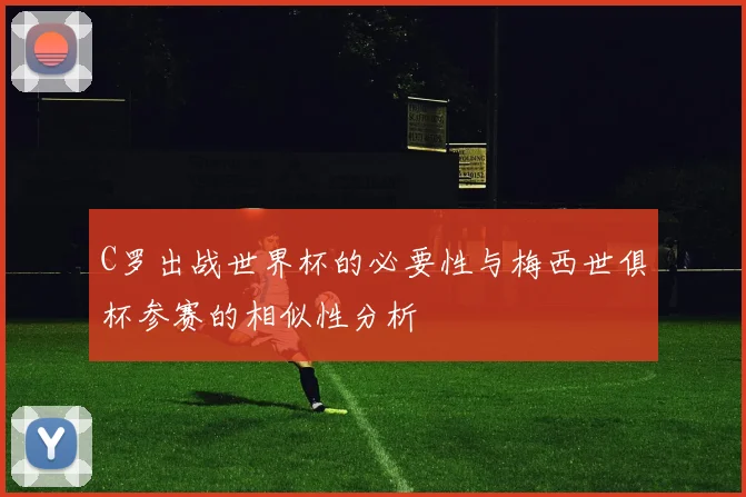 C罗出战世界杯的必要性与梅西世俱杯参赛的相似性分析